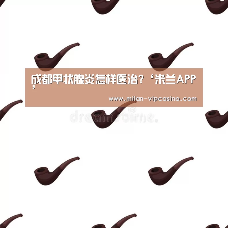 成都甲状腺炎怎样医治?‘米兰APP’(图2) 米兰直播
