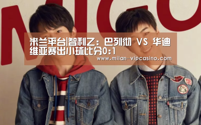 米兰平台|智利乙: 巴列彻 VS 华迪维亚赛出小球比分0:1(图4) 米兰直播