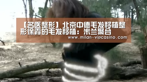 【名医整形】北京中德毛发移植整形徐霞的毛发移植:米兰聚合(图2) 米兰平台