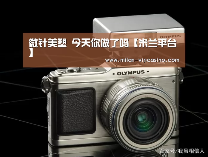 微针美塑 今天你做了吗【米兰平台】(图2) 米兰平台